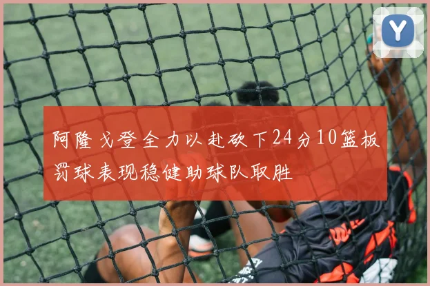 阿隆戈登全力以赴砍下24分10篮板罚球表现稳健助球队取胜