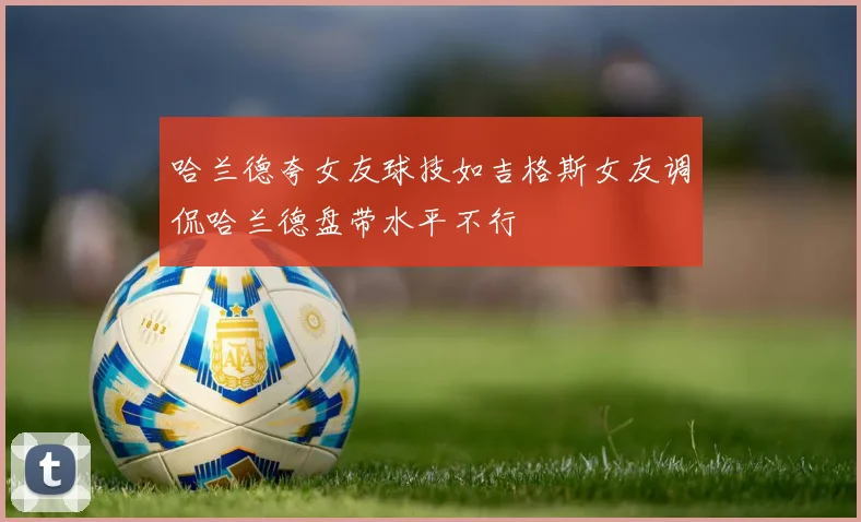 哈兰德夸女友球技如吉格斯女友调侃哈兰德盘带水平不行