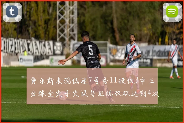 费尔斯表现低迷7号秀11投仅3中三分球全失手失误与犯规双双达到4次